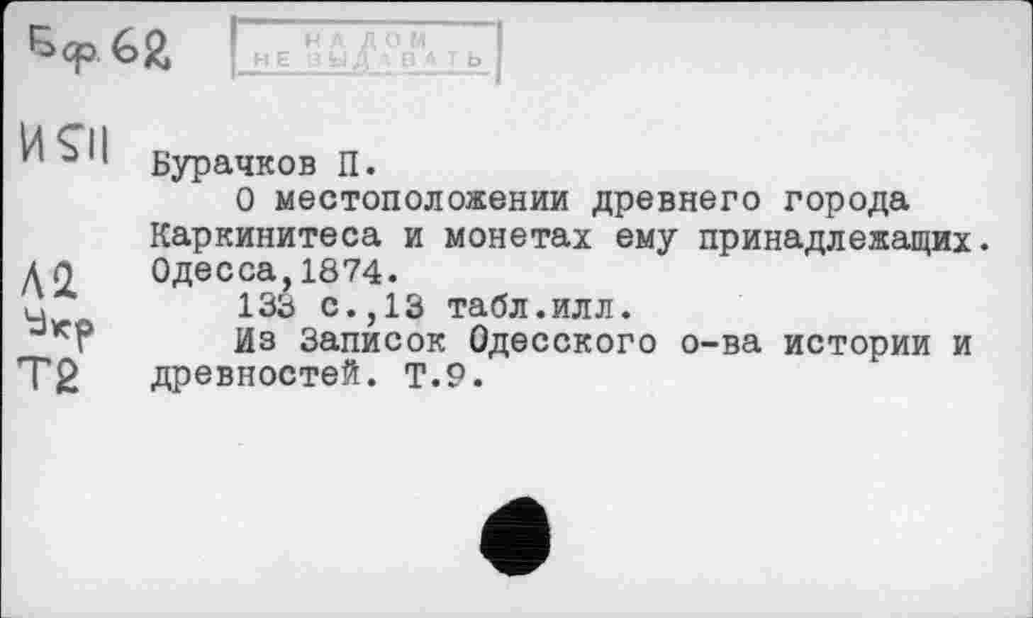 ﻿Бурачков П.
О местоположении древнего города Каркинитеса и монетах ему принадлежащих. Одесса,1874.
138 с.,13 табл.илл.
Из Записок Одесского о-ва истории и древностей. Т.9.